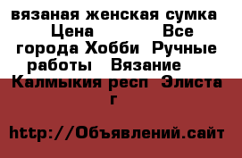 вязаная женская сумка  › Цена ­ 2 500 - Все города Хобби. Ручные работы » Вязание   . Калмыкия респ.,Элиста г.